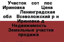 Участок 8 сот,  пос. Ириновка 440000 › Цена ­ 440 000 - Ленинградская обл., Всеволожский р-н, Ириновка д. Недвижимость » Земельные участки продажа   